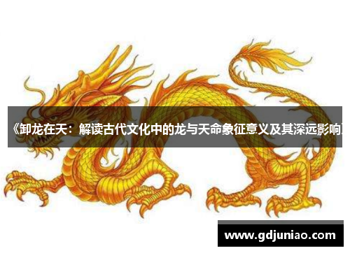 《卸龙在天：解读古代文化中的龙与天命象征意义及其深远影响》